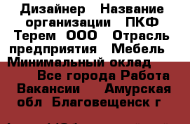 Дизайнер › Название организации ­ ПКФ Терем, ООО › Отрасль предприятия ­ Мебель › Минимальный оклад ­ 23 000 - Все города Работа » Вакансии   . Амурская обл.,Благовещенск г.